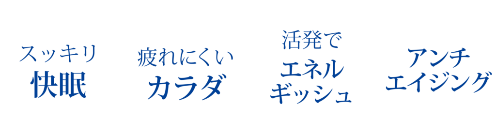 スッキリ快眠/疲れにくいカラダ/活発でエネルギッシュ/アンチエイジング